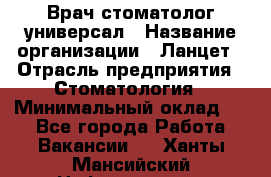 Врач стоматолог-универсал › Название организации ­ Ланцет › Отрасль предприятия ­ Стоматология › Минимальный оклад ­ 1 - Все города Работа » Вакансии   . Ханты-Мансийский,Нефтеюганск г.